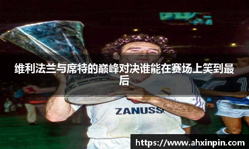 维利法兰与席特的巅峰对决谁能在赛场上笑到最后