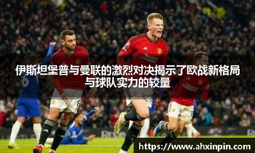 伊斯坦堡普与曼联的激烈对决揭示了欧战新格局与球队实力的较量