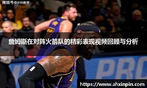 詹姆斯在对阵火箭队的精彩表现视频回顾与分析